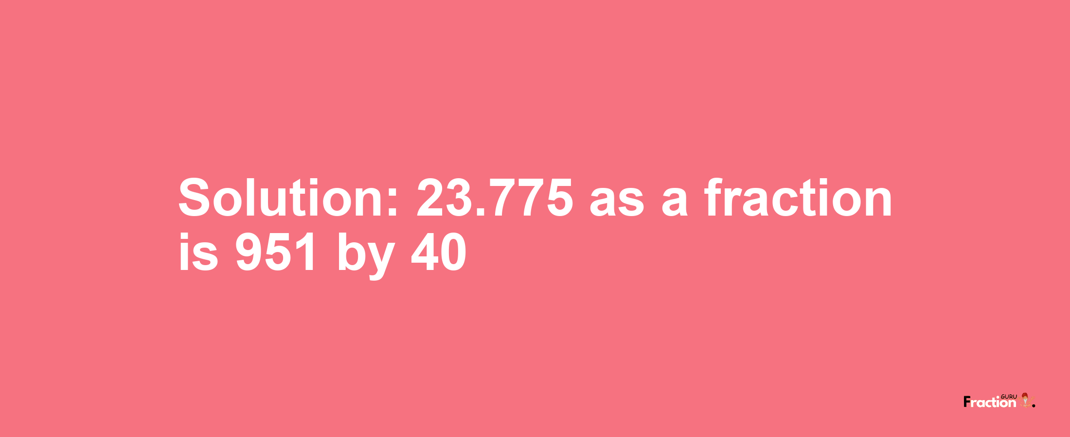 Solution:23.775 as a fraction is 951/40